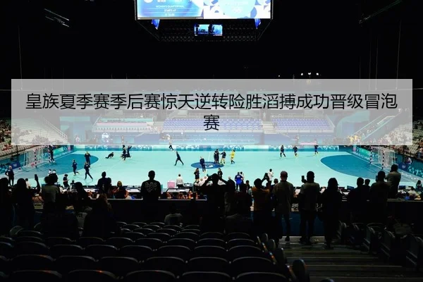 皇族夏季赛季后赛惊天逆转险胜滔搏成功晋级冒泡赛