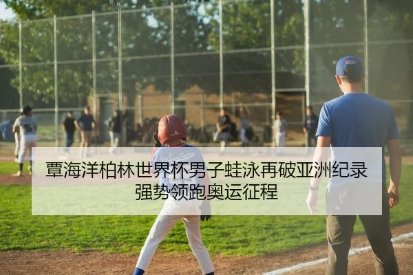 覃海洋柏林世界杯男子蛙泳再破亚洲纪录 强势领跑奥运征程
