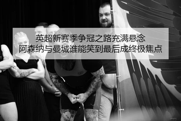 英超新赛季争冠之路充满悬念 阿森纳与曼城谁能笑到最后成终极焦点